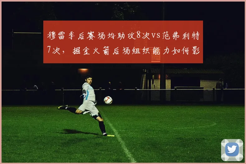 穆雷季后赛场均助攻8次vs范弗利特7次，掘金火箭后场组织能力如何影响系列赛走向