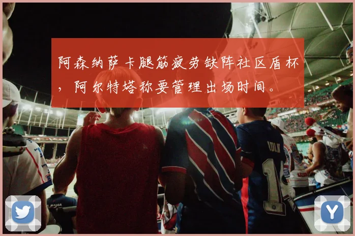 阿森纳萨卡腿筋疲劳缺阵社区盾杯，阿尔特塔称要管理出场时间。