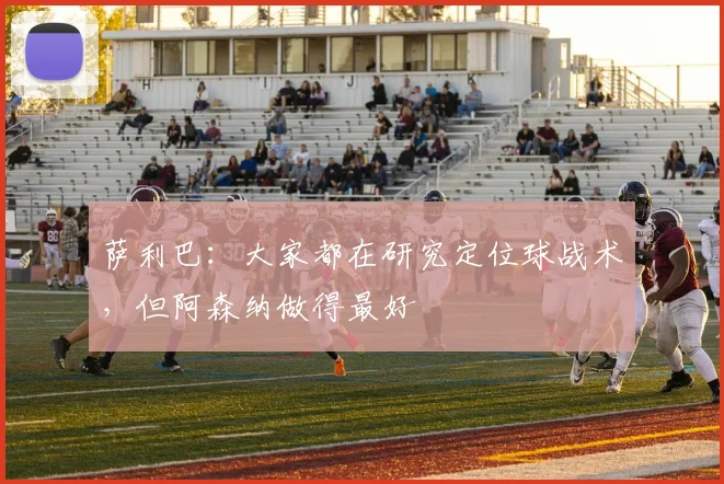 萨利巴：大家都在研究定位球战术，但阿森纳做得最好