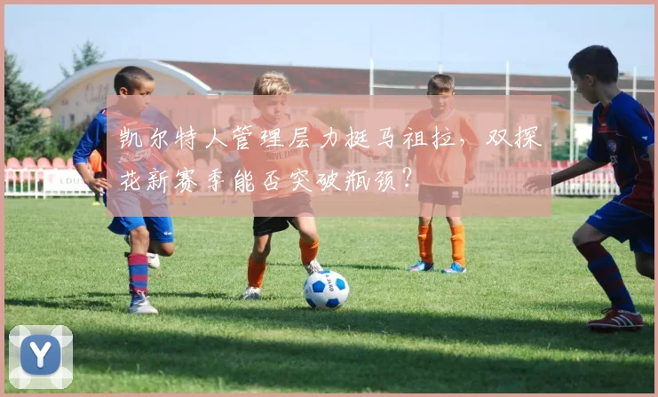 凯尔特人管理层力挺马祖拉，双探花新赛季能否突破瓶颈？