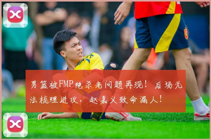 男篮被FMP绝杀老问题再现！后场无法梳理进攻，赵嘉义致命漏人！