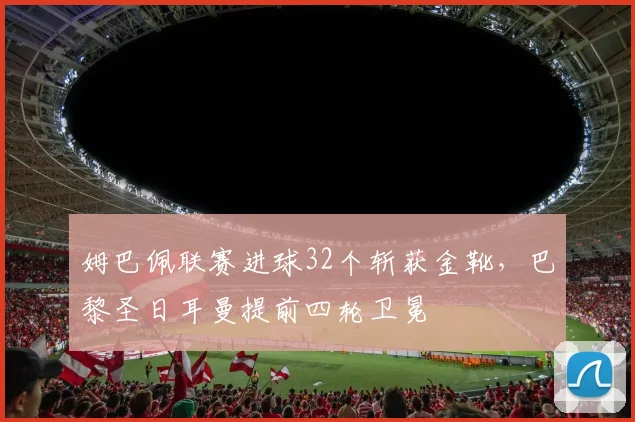 姆巴佩联赛进球32个斩获金靴，巴黎圣日耳曼提前四轮卫冕