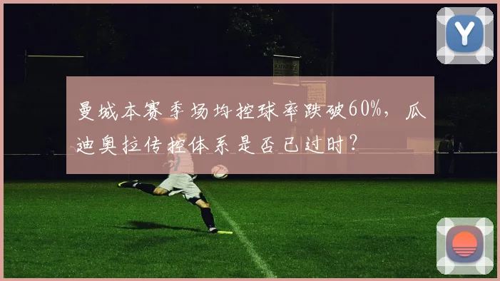 曼城本赛季场均控球率跌破60%，瓜迪奥拉传控体系是否已过时？