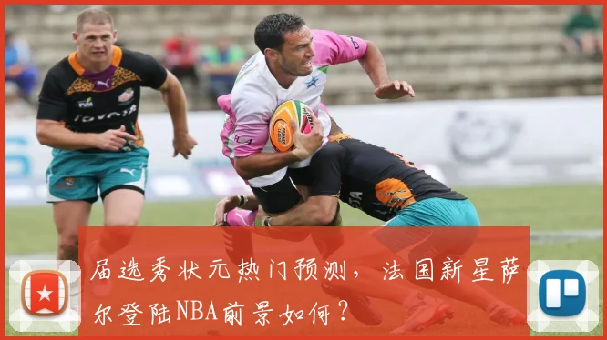 届选秀状元热门预测，法国新星萨尔登陆NBA前景如何？