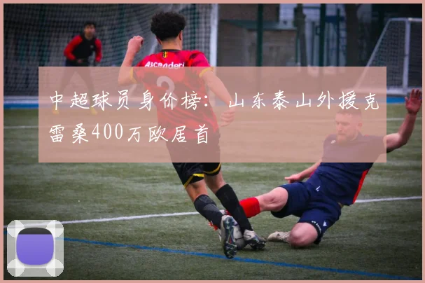 中超球员身价榜：山东泰山外援克雷桑400万欧居首