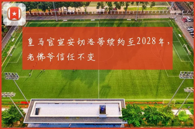 皇马官宣安切洛蒂续约至2028年，老佛爷信任不变