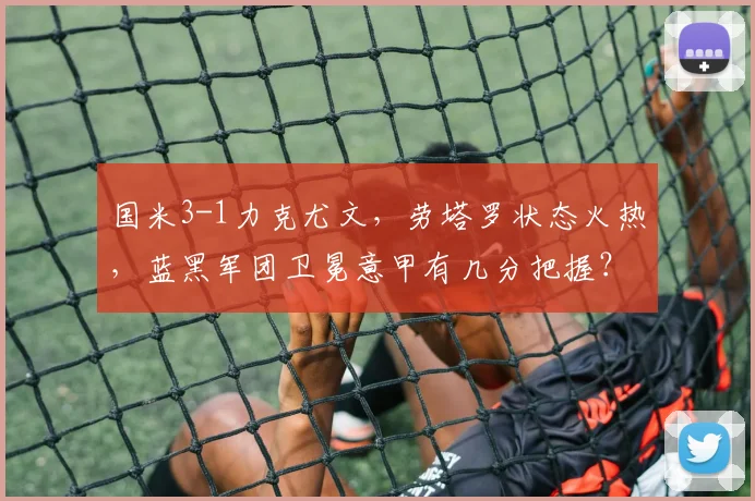 国米3-1力克尤文，劳塔罗状态火热，蓝黑军团卫冕意甲有几分把握？