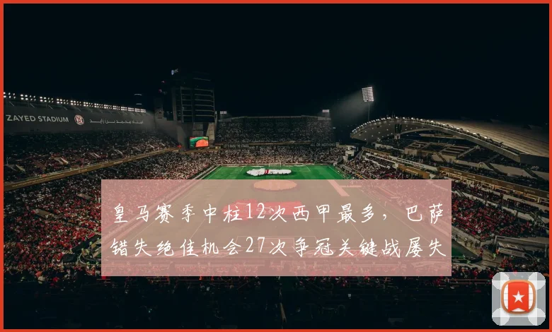 皇马赛季中柱12次西甲最多，巴萨错失绝佳机会27次争冠关键战屡失良机