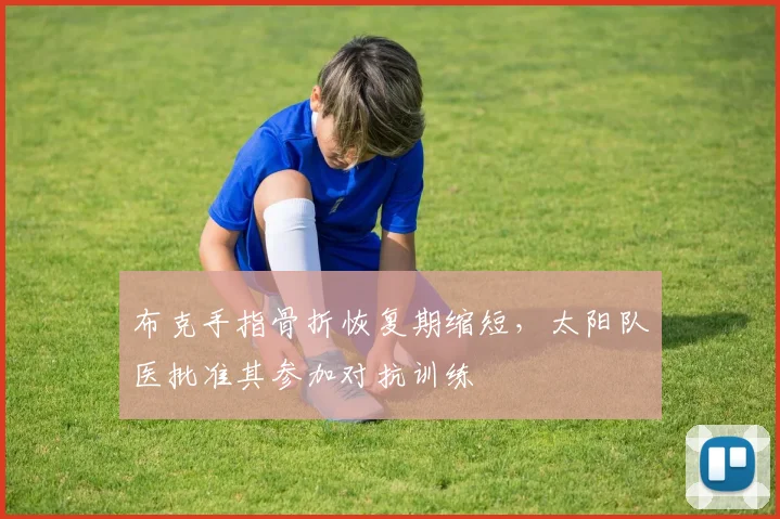 布克手指骨折恢复期缩短，太阳队医批准其参加对抗训练