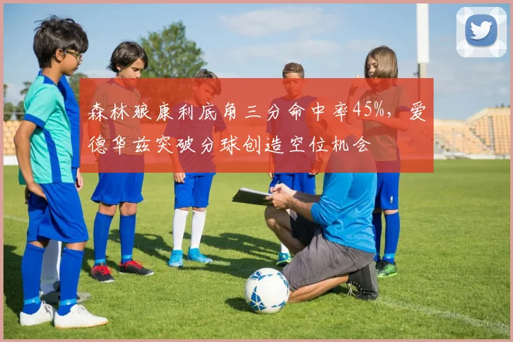 森林狼康利底角三分命中率45%，爱德华兹突破分球创造空位机会