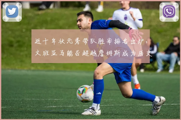 近十年状元秀带队胜率排名出炉，文班亚马能否超越詹姆斯成为历史第一？