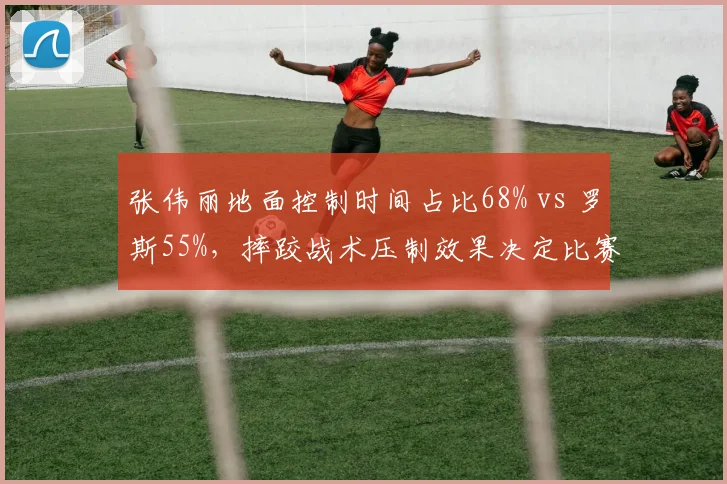 张伟丽地面控制时间占比68% vs 罗斯55%，摔跤战术压制效果决定比赛走向