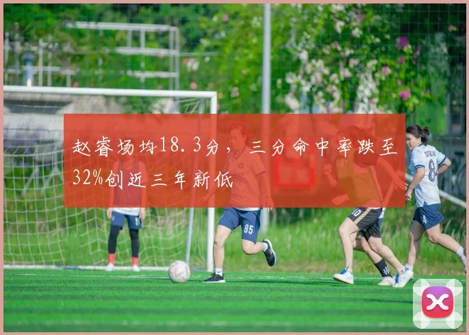 赵睿场均18.3分，三分命中率跌至32%创近三年新低