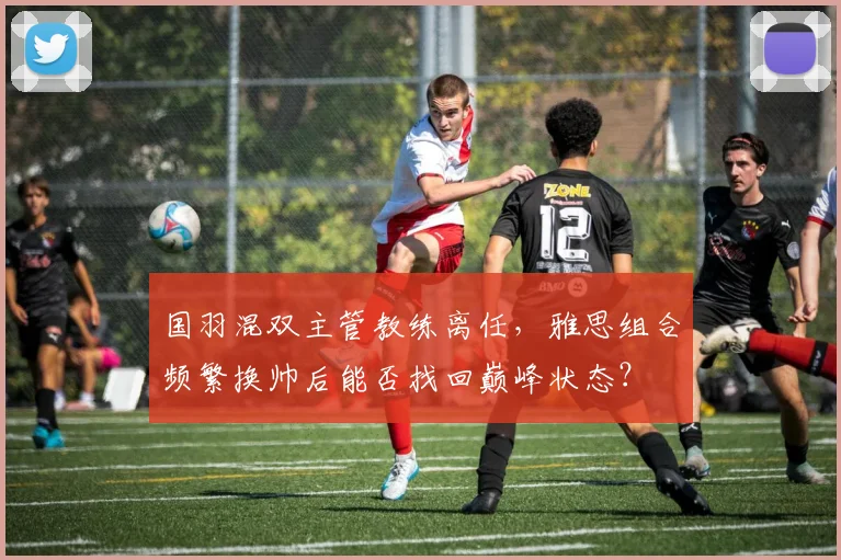 国羽混双主管教练离任，雅思组合频繁换帅后能否找回巅峰状态？