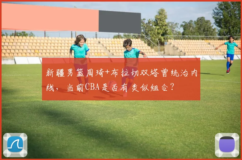 新疆男篮周琦+布拉切双塔曾统治内线，当前CBA是否有类似组合？